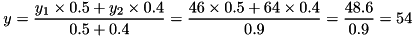 \[ y = \frac{y_1 \times 0.5 + y_2 \times 0.4}{0.5 + 0.4} = \frac{46 \times 0.5 + 64 \times 0.4}{0.9} = \frac{48.6}{0.9} = 54 \]